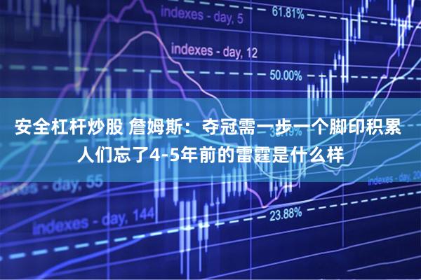 安全杠杆炒股 詹姆斯：夺冠需一步一个脚印积累 人们忘了4-5年前的雷霆是什么样