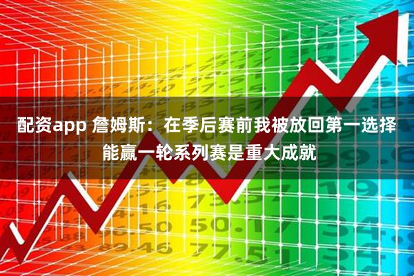 配资app 詹姆斯：在季后赛前我被放回第一选择 能赢一轮系列赛是重大成就