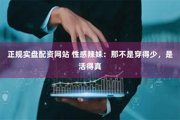 正规实盘配资网站 性感辣妹：那不是穿得少，是活得真