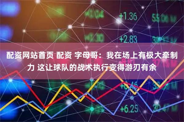 配资网站首页 配资 字母哥：我在场上有极大牵制力 这让球队的战术执行变得游刃有余