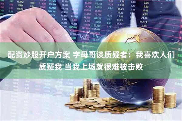 配资炒股开户方案 字母哥谈质疑者：我喜欢人们质疑我 当我上场就很难被击败