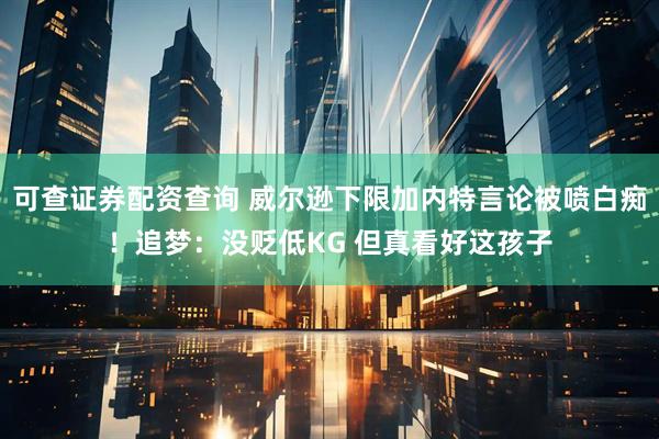 可查证券配资查询 威尔逊下限加内特言论被喷白痴！追梦：没贬低KG 但真看好这孩子