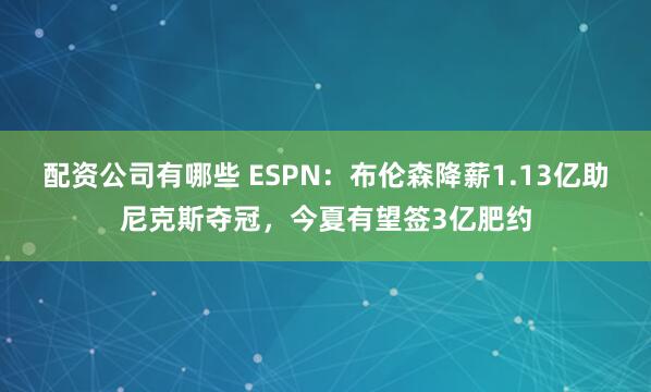 配资公司有哪些 ESPN:布伦森降薪1.13亿助尼克斯夺冠,今夏有望签3亿肥约