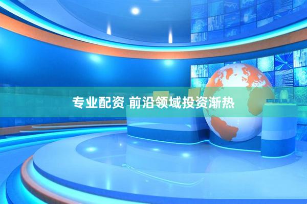 专业配资 前沿领域投资渐热
