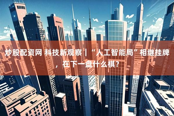炒股配资网 科技新观察｜“人工智能局”相继挂牌，在下一盘什么棋？