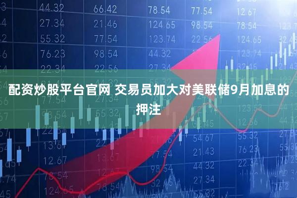 配资炒股平台官网 交易员加大对美联储9月加息的押注