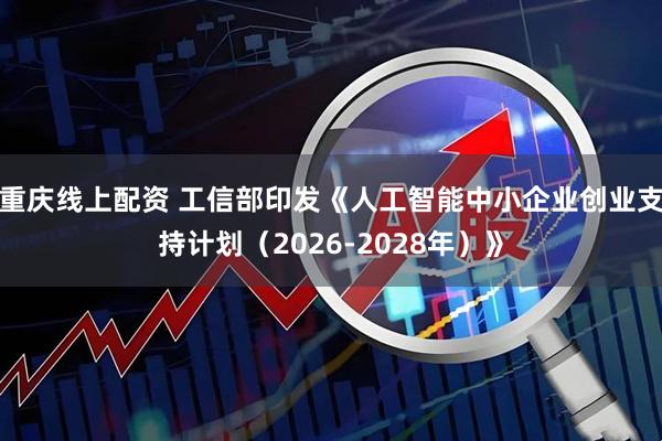 重庆线上配资 工信部印发《人工智能中小企业创业支持计划（2026-2028年）》