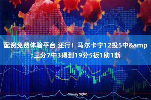 配资免费体验平台 还行！马尔卡宁12投5中&三分7中3得到19分5板1助1断