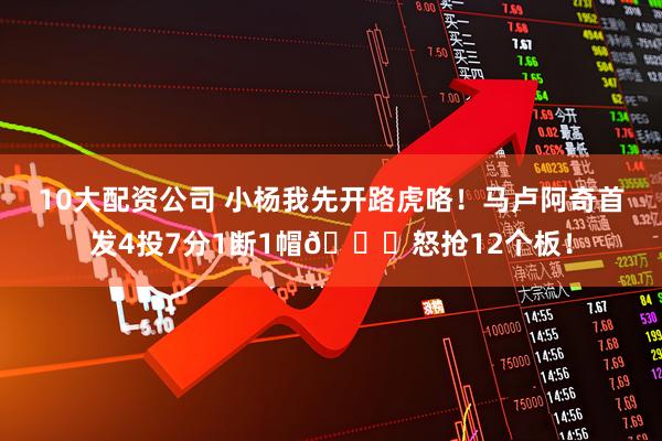 10大配资公司 小杨我先开路虎咯！马卢阿奇首发4投7分1断1帽😋怒抢12个板！