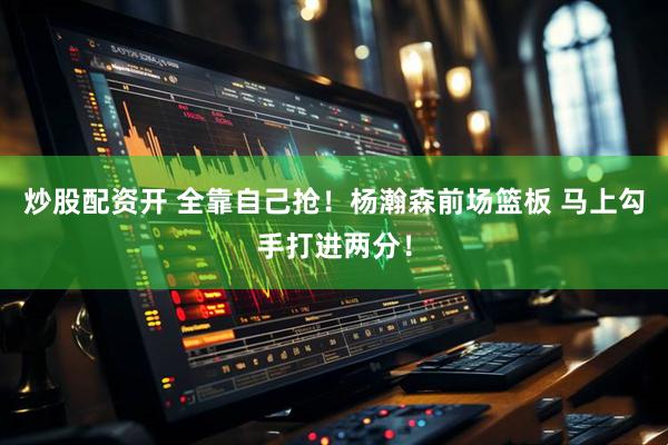 炒股配资开 全靠自己抢！杨瀚森前场篮板 马上勾手打进两分！